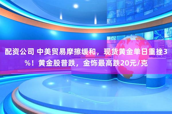 配资公司 中美贸易摩擦缓和，现货黄金单日重挫3%！黄金股普跌，金饰最高跌20元/克