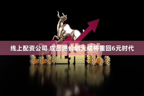 线上配资公司 成品油价明天或将重回6元时代