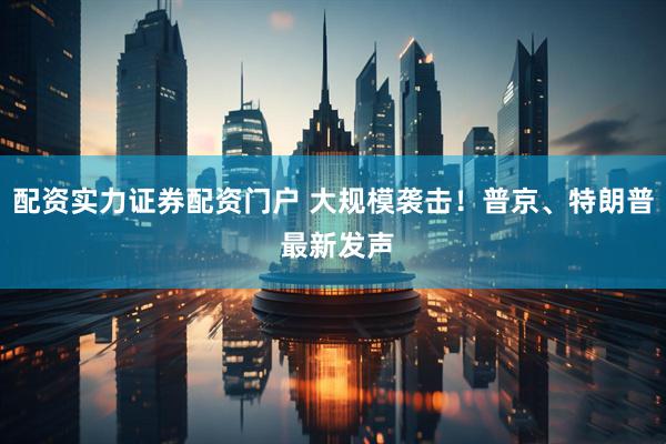 配资实力证券配资门户 大规模袭击！普京、特朗普 最新发声