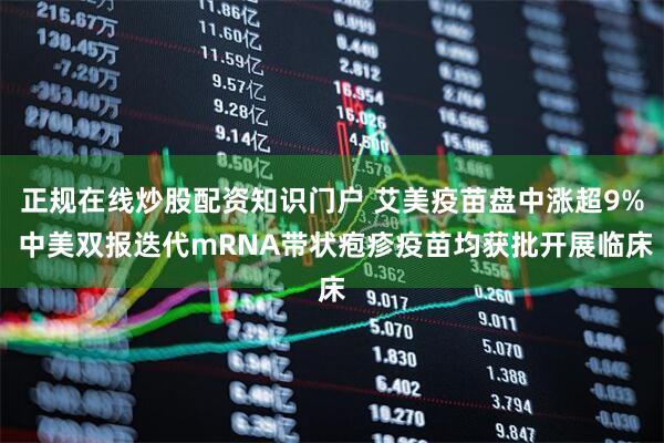 正规在线炒股配资知识门户 艾美疫苗盘中涨超9% 中美双报迭代mRNA带状疱疹疫苗均获批开展临床