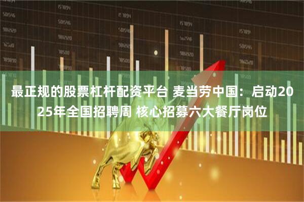 最正规的股票杠杆配资平台 麦当劳中国：启动2025年全国招聘周 核心招募六大餐厅岗位