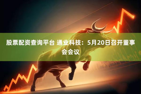 股票配资查询平台 通业科技：5月20日召开董事会会议