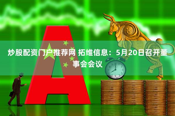 炒股配资门户推荐网 拓维信息：5月20日召开董事会会议