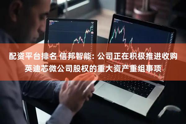配资平台排名 信邦智能: 公司正在积极推进收购英迪芯微公司股权的重大资产重组事项