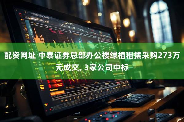 配资网址 中泰证券总部办公楼绿植租摆采购273万元成交, 3家公司中标