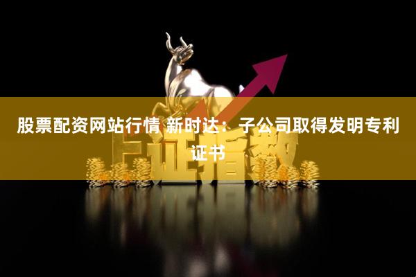 股票配资网站行情 新时达：子公司取得发明专利证书