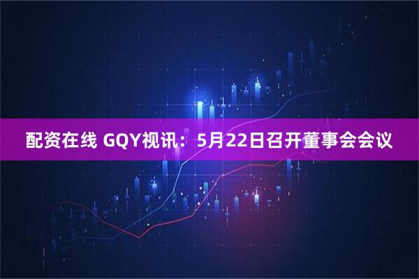 配资在线 GQY视讯：5月22日召开董事会会议