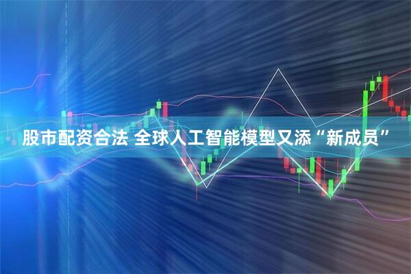 股市配资合法 全球人工智能模型又添“新成员”