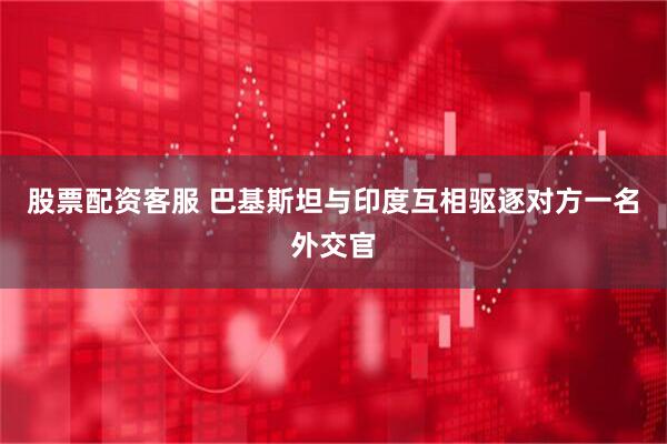 股票配资客服 巴基斯坦与印度互相驱逐对方一名外交官