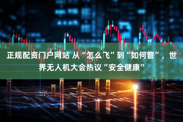正规配资门户网站 从“怎么飞”到“如何管”，世界无人机大会热议“安全健康”