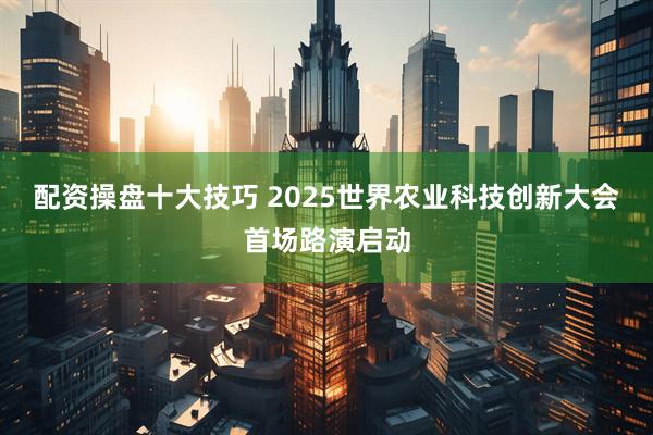 配资操盘十大技巧 2025世界农业科技创新大会首场路演启动