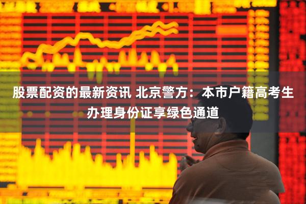 股票配资的最新资讯 北京警方：本市户籍高考生办理身份证享绿色通道