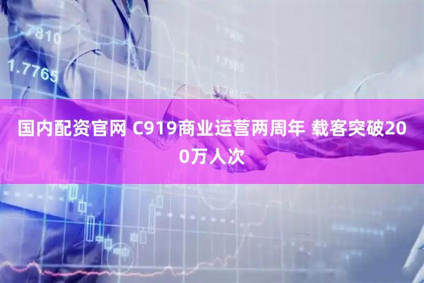 国内配资官网 C919商业运营两周年 载客突破200万人次