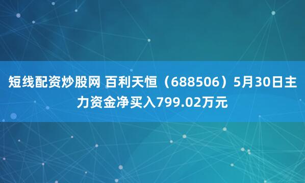 短线配资炒股网 百利天恒（688506）5月30日主力资金净买入799.02万元