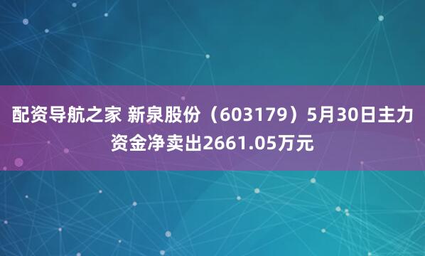 配资导航之家 新泉股份（603179）5月30日主力资金净卖出2661.05万元