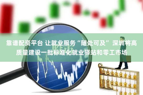 靠谱配资平台 让就业服务“随处可及” 深圳将高质量建设一批标准化就业驿站和零工市场