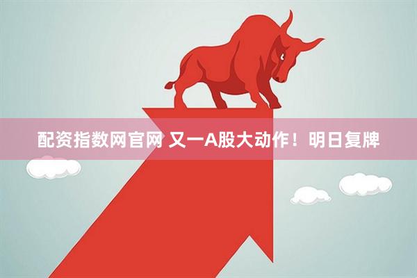 配资指数网官网 又一A股大动作！明日复牌