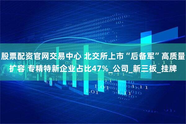 股票配资官网交易中心 北交所上市“后备军”高质量扩容 专精特新企业占比47%_公司_新三板_挂牌