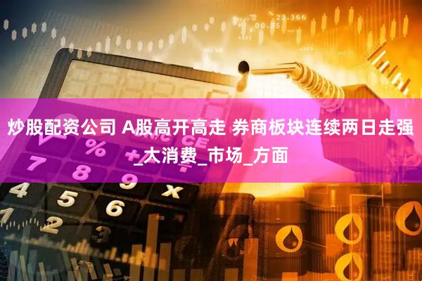 炒股配资公司 A股高开高走 券商板块连续两日走强_大消费_市场_方面