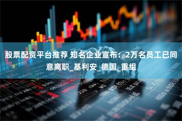 股票配资平台推荐 知名企业宣布：2万名员工已同意离职_基利安_德国_重组