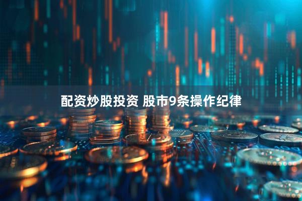 配资炒股投资 股市9条操作纪律