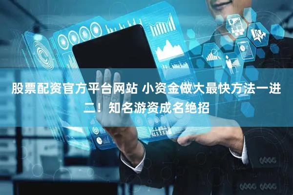 股票配资官方平台网站 小资金做大最快方法一进二！知名游资成名绝招
