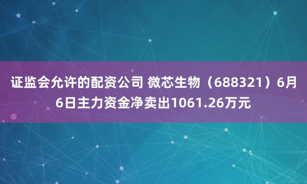 证监会允许的配资公司 微芯生物（688321）6月6日主力资金净卖出1061.26万元