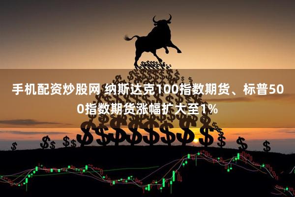 手机配资炒股网 纳斯达克100指数期货、标普500指数期货涨幅扩大至1%