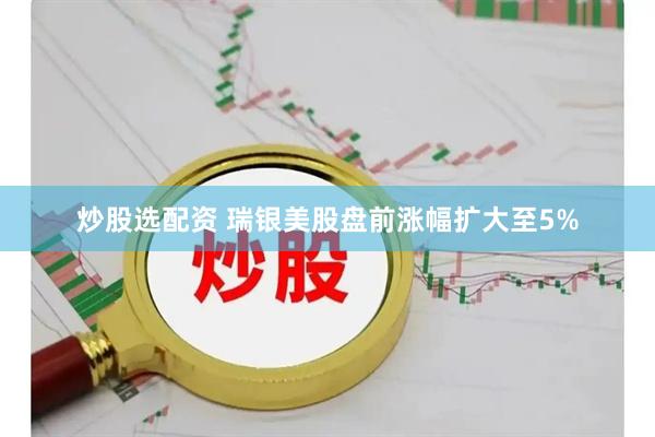 炒股选配资 瑞银美股盘前涨幅扩大至5%