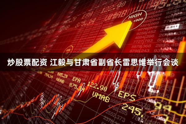 炒股票配资 江毅与甘肃省副省长雷思维举行会谈