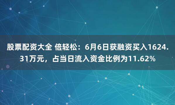 股票配资大全 倍轻松：6月6日获融资买入1624.31万元，占当日流入资金比例为11.62%