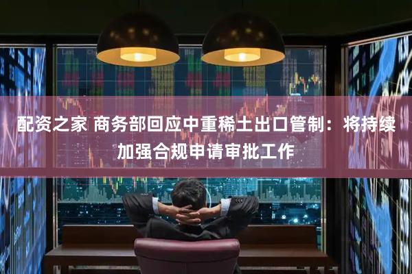 配资之家 商务部回应中重稀土出口管制：将持续加强合规申请审批工作