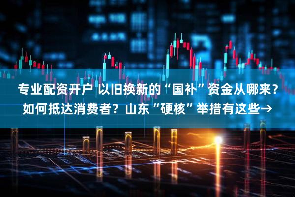 专业配资开户 以旧换新的“国补”资金从哪来？如何抵达消费者？山东“硬核”举措有这些→