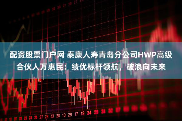 配资股票门户网 泰康人寿青岛分公司HWP高级合伙人万惠民：绩优标杆领航，破浪向未来