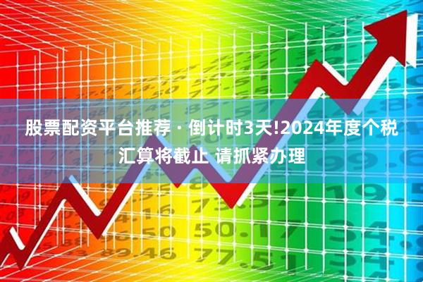 股票配资平台推荐 · 倒计时3天!2024年度个税汇算将截止 请抓紧办理