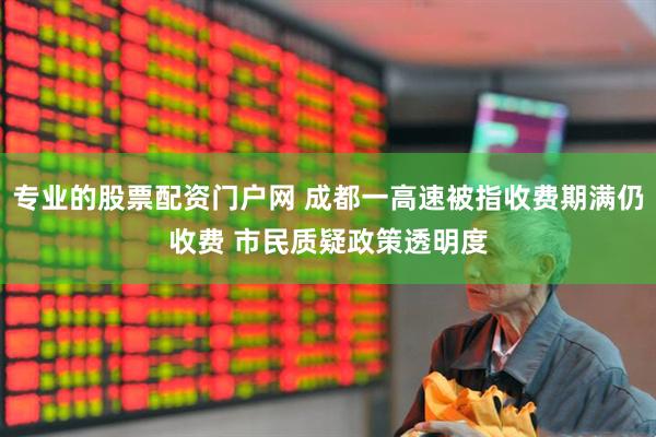专业的股票配资门户网 成都一高速被指收费期满仍收费 市民质疑政策透明度