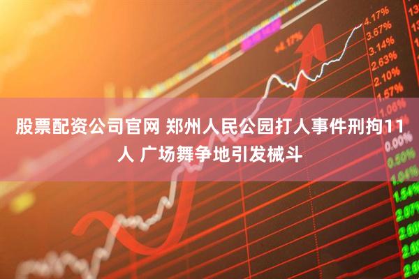 股票配资公司官网 郑州人民公园打人事件刑拘11人 广场舞争地引发械斗