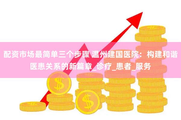 配资市场最简单三个步骤 温州建国医院：构建和谐医患关系的新篇章_诊疗_患者_服务