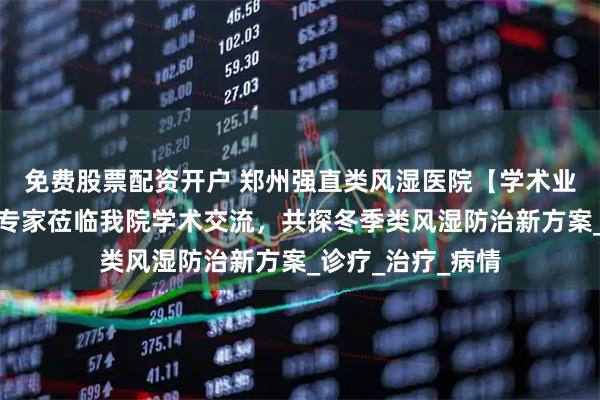 免费股票配资开户 郑州强直类风湿医院【学术业界聚焦】京沪豫专家莅临我院学术交流，共探冬季类风湿防治新方案_诊疗_治疗_病情