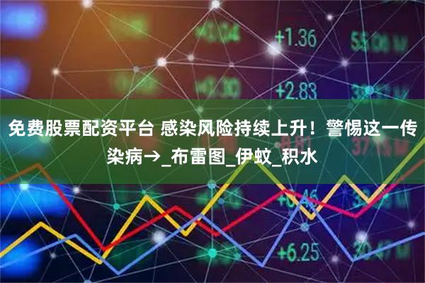 免费股票配资平台 感染风险持续上升！警惕这一传染病→_布雷图_伊蚊_积水