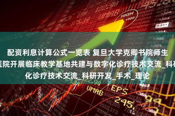 配资利息计算公式一览表 复旦大学克卿书院师生赴广州强直葆髋医院开展临床教学基地共建与数字化诊疗技术交流_科研开发_手术_理论
