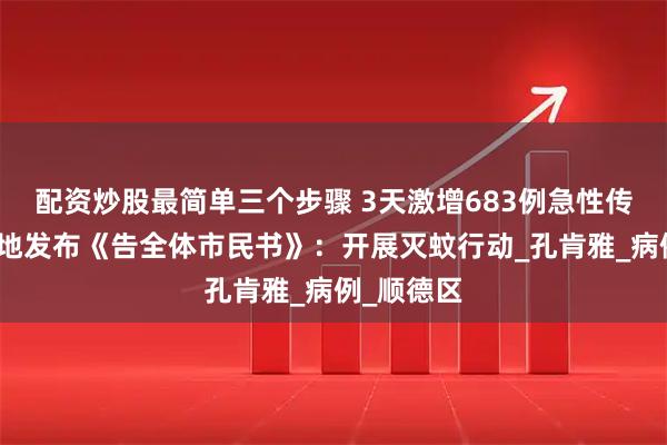 配资炒股最简单三个步骤 3天激增683例急性传染病，一地发布《告全体市民书》：开展灭蚊行动_孔肯雅_病例_顺德区