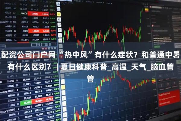 配资公司门户网 “热中风”有什么症状?和普通中暑有什么区别? | 夏日健康科普_高温_天气_脑血管