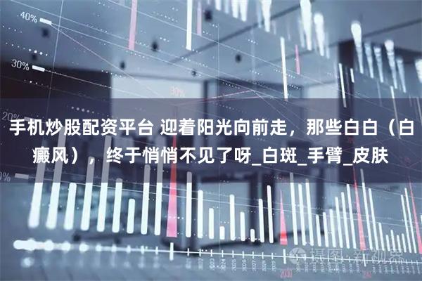手机炒股配资平台 迎着阳光向前走，那些白白（白癜风），终于悄悄不见了呀_白斑_手臂_皮肤