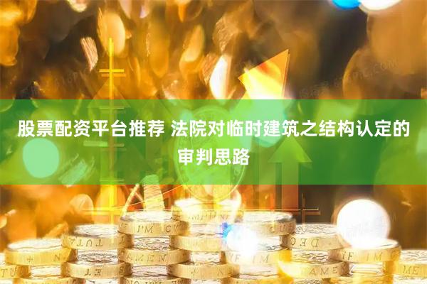 股票配资平台推荐 法院对临时建筑之结构认定的审判思路