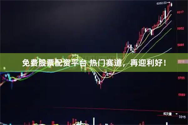 免费股票配资平台 热门赛道，再迎利好！