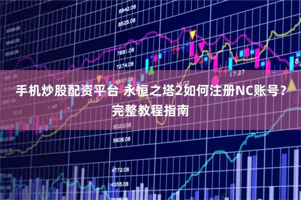 手机炒股配资平台 永恒之塔2如何注册NC账号？完整教程指南