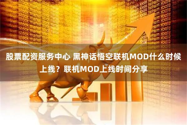 股票配资服务中心 黑神话悟空联机MOD什么时候上线？联机MOD上线时间分享