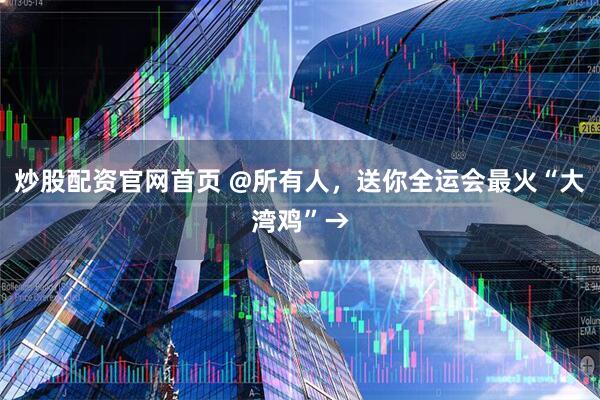 炒股配资官网首页 @所有人,送你全运会最火“大湾鸡”→