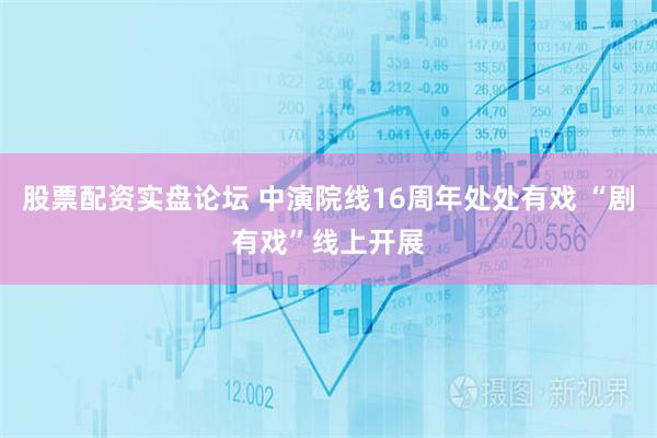 股票配资实盘论坛 中演院线16周年处处有戏 “剧有戏”线上开展